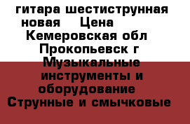 гитара шестиструнная новая. › Цена ­ 2 100 - Кемеровская обл., Прокопьевск г. Музыкальные инструменты и оборудование » Струнные и смычковые   